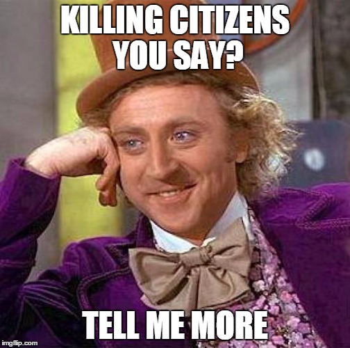 Creepy Condescending Wonka Meme | KILLING CITIZENS YOU SAY? TELL ME MORE | image tagged in memes,creepy condescending wonka | made w/ Imgflip meme maker