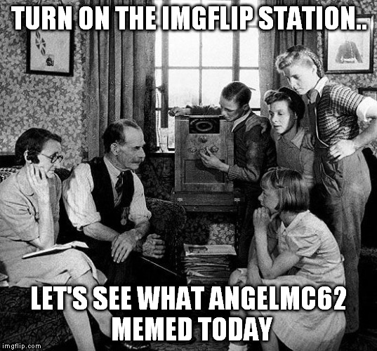 TURN ON THE IMGFLIP STATION.. LET'S SEE WHAT ANGELMC62 MEMED TODAY | made w/ Imgflip meme maker