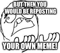 BUT THEN YOU WOULD BE REPOSTING YOUR OWN MEME! | made w/ Imgflip meme maker
