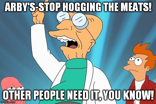 They have the meats! | ARBY'S-STOP HOGGING THE MEATS! OTHER PEOPLE NEED IT, YOU KNOW! | image tagged in farnsworth heureka,arby's,meats,other people need it you know | made w/ Imgflip meme maker