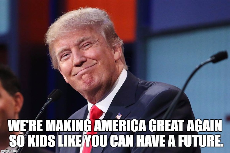 WE'RE MAKING AMERICA GREAT AGAIN SO KIDS LIKE YOU CAN HAVE A FUTURE. | made w/ Imgflip meme maker