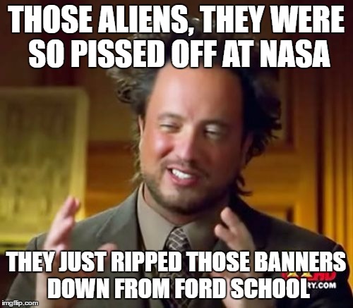 INVADERS FROM LAWRENCE | THOSE ALIENS, THEY WERE SO PISSED OFF AT NASA; THEY JUST RIPPED THOSE BANNERS DOWN FROM FORD SCHOOL | image tagged in memes,ancient aliens,school | made w/ Imgflip meme maker