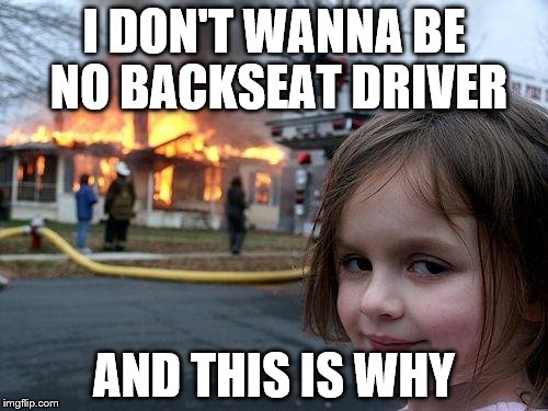 Disaster Girl Meme | I DON'T WANNA BE NO BACKSEAT DRIVER; AND THIS IS WHY | image tagged in memes,disaster girl | made w/ Imgflip meme maker