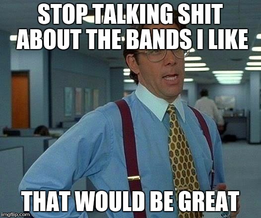 that would be fucking fantastic | STOP TALKING SHIT ABOUT THE BANDS I LIKE; THAT WOULD BE GREAT | image tagged in memes,that would be great,band | made w/ Imgflip meme maker