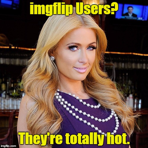 Paris Hilton | imgflip Users? They're totally hot. | image tagged in memes | made w/ Imgflip meme maker