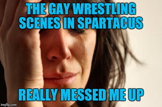 First World Problems Meme | THE GAY WRESTLING SCENES IN SPARTACUS REALLY MESSED ME UP | image tagged in memes,first world problems | made w/ Imgflip meme maker
