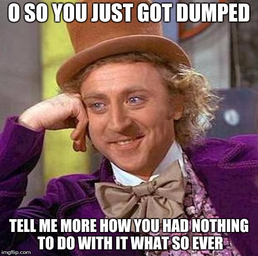 Creepy Condescending Wonka | O SO YOU JUST GOT DUMPED; TELL ME MORE HOW YOU HAD NOTHING TO DO WITH IT WHAT SO EVER | image tagged in memes,creepy condescending wonka | made w/ Imgflip meme maker