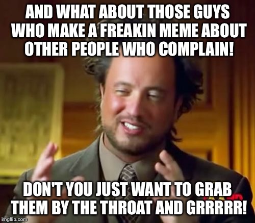 Ancient Aliens Meme | AND WHAT ABOUT THOSE GUYS WHO MAKE A FREAKIN MEME ABOUT OTHER PEOPLE WHO COMPLAIN! DON'T YOU JUST WANT TO GRAB THEM BY THE THROAT AND GRRRRR | image tagged in memes,ancient aliens | made w/ Imgflip meme maker