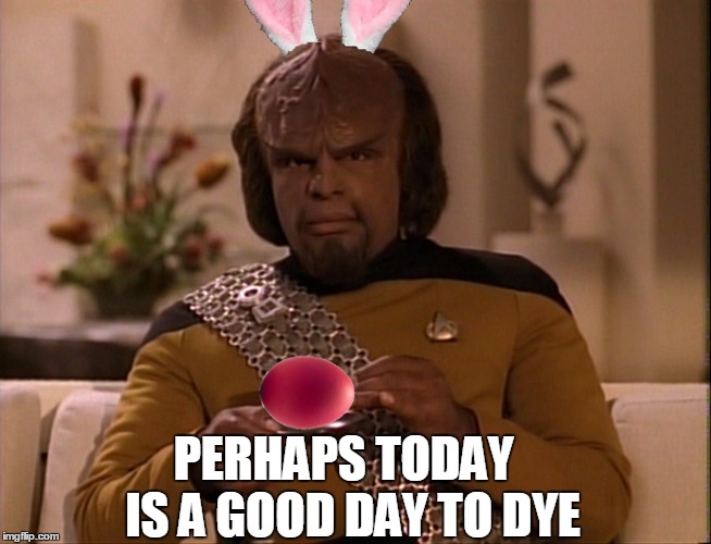 Perhaps Today Is A Good Day To DYE |  PERHAPS TODAY; IS A GOOD DAY TO DYE | image tagged in easter,worf,star trek | made w/ Imgflip meme maker