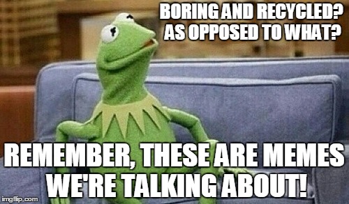 BORING AND RECYCLED? AS OPPOSED TO WHAT? REMEMBER, THESE ARE MEMES WE'RE TALKING ABOUT! | made w/ Imgflip meme maker