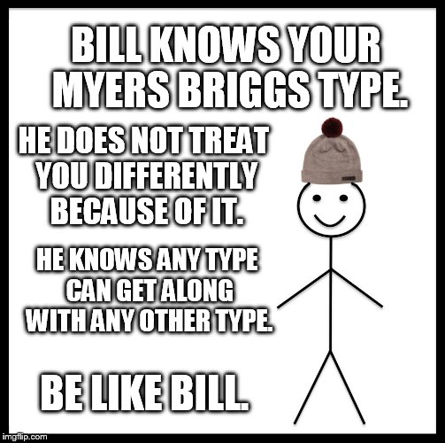 Bill knows your Myers Briggs type. | BILL KNOWS YOUR MYERS BRIGGS TYPE. HE DOES NOT TREAT YOU DIFFERENTLY BECAUSE OF IT. HE KNOWS ANY TYPE CAN GET ALONG WITH ANY OTHER TYPE. BE LIKE BILL. | image tagged in memes,be like bill,mbti,mbti bill,myers briggs,stereotype | made w/ Imgflip meme maker