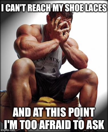 Depressed Bodybuilder | I CAN'T REACH MY SHOE LACES; AND AT THIS POINT; I'M TOO AFRAID TO ASK | image tagged in depressed bodybuilder,bodybuilder,fitness,weight lifting | made w/ Imgflip meme maker