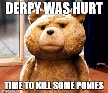 TED Meme | DERPY WAS HURT; TIME TO KILL SOME PONIES | image tagged in memes,ted | made w/ Imgflip meme maker