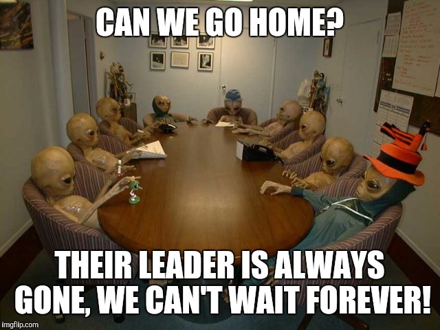 Aliens | CAN WE GO HOME? THEIR LEADER IS ALWAYS GONE, WE CAN'T WAIT FOREVER! | image tagged in aliens | made w/ Imgflip meme maker