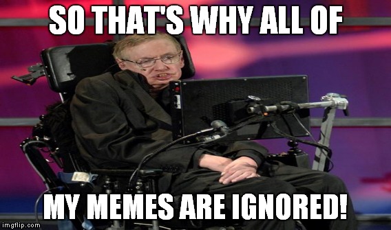 SO THAT'S WHY ALL OF MY MEMES ARE IGNORED! | made w/ Imgflip meme maker