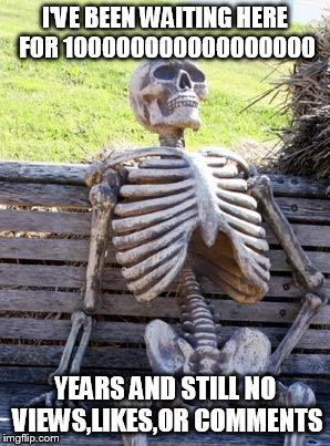 Waiting Skeleton | I'VE BEEN WAITING HERE FOR 100000000000000000; YEARS AND STILL NO VIEWS,LIKES,OR COMMENTS | image tagged in memes,waiting skeleton | made w/ Imgflip meme maker