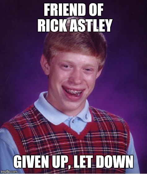 Bad Luck Brian | FRIEND OF RICK ASTLEY; GIVEN UP, LET DOWN | image tagged in memes,bad luck brian | made w/ Imgflip meme maker