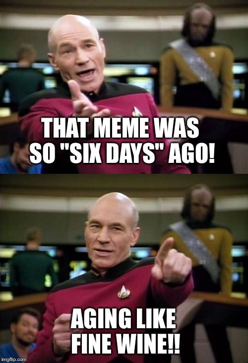 THAT MEME WAS SO "SIX DAYS" AGO! AGING LIKE FINE WINE!! | made w/ Imgflip meme maker