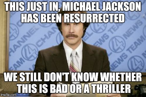 Ron Burgundy | THIS JUST IN, MICHAEL JACKSON HAS BEEN RESURRECTED; WE STILL DON'T KNOW WHETHER THIS IS BAD OR A THRILLER | image tagged in memes,ron burgundy | made w/ Imgflip meme maker