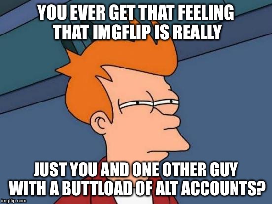 Futurama Fry | YOU EVER GET THAT FEELING THAT IMGFLIP IS REALLY; JUST YOU AND ONE OTHER GUY WITH A BUTTLOAD OF ALT ACCOUNTS? | image tagged in memes,futurama fry | made w/ Imgflip meme maker