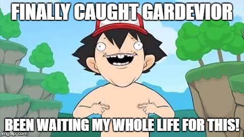 FINALLY CAUGHT GARDEVIOR; BEEN WAITING MY WHOLE LIFE FOR THIS! | image tagged in dammit ash | made w/ Imgflip meme maker