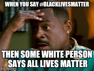 Martin Lawrence | WHEN YOU SAY #BLACKLIVESMATTER; THEN SOME WHITE PERSON SAYS ALL LIVES MATTER | image tagged in martin lawrence | made w/ Imgflip meme maker