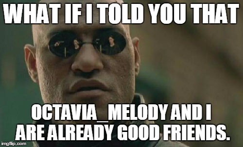 Matrix Morpheus Meme | WHAT IF I TOLD YOU THAT OCTAVIA_MELODY AND I ARE ALREADY GOOD FRIENDS. | image tagged in memes,matrix morpheus | made w/ Imgflip meme maker