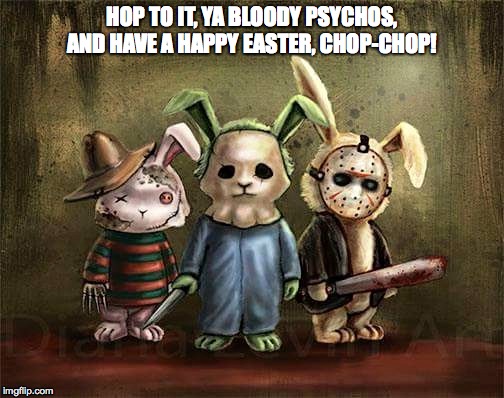 Psycho Bunny Easter | HOP TO IT, YA BLOODY PSYCHOS, AND HAVE A HAPPY EASTER, CHOP-CHOP! | image tagged in easter,psychopath,bunnies | made w/ Imgflip meme maker