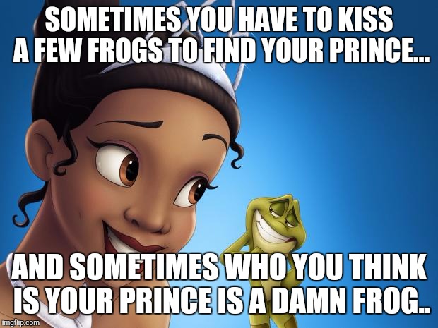 disney princess frog | SOMETIMES YOU HAVE TO KISS A FEW FROGS TO FIND YOUR PRINCE... AND SOMETIMES WHO YOU THINK IS YOUR PRINCE IS A DAMN FROG.. | image tagged in disney princess frog | made w/ Imgflip meme maker