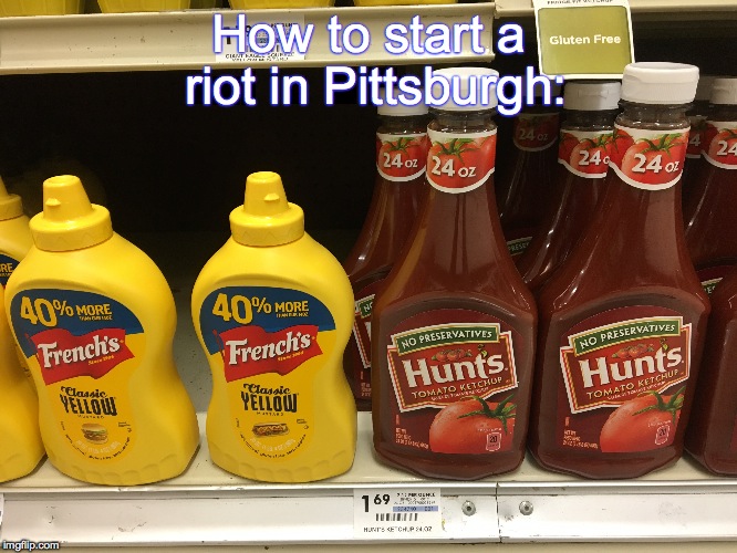 It's a Burgh thing. | How to start a riot in Pittsburgh: | image tagged in pittsburgh | made w/ Imgflip meme maker