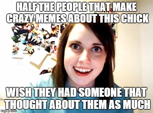 Overly Attached Girlfriend | HALF THE PEOPLE THAT MAKE CRAZY MEMES ABOUT THIS CHICK; WISH THEY HAD SOMEONE THAT THOUGHT ABOUT THEM AS MUCH | image tagged in memes,overly attached girlfriend | made w/ Imgflip meme maker