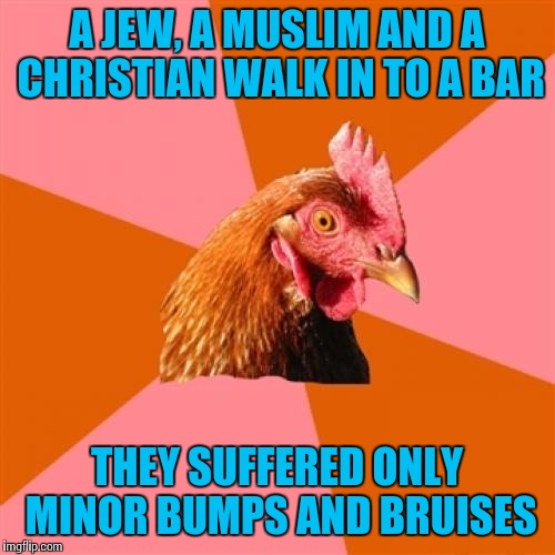 They didn't see the sign i guess | A JEW, A MUSLIM AND A CHRISTIAN WALK IN TO A BAR; THEY SUFFERED ONLY MINOR BUMPS AND BRUISES | image tagged in memes,anti joke chicken,jewish,christian,muslim | made w/ Imgflip meme maker