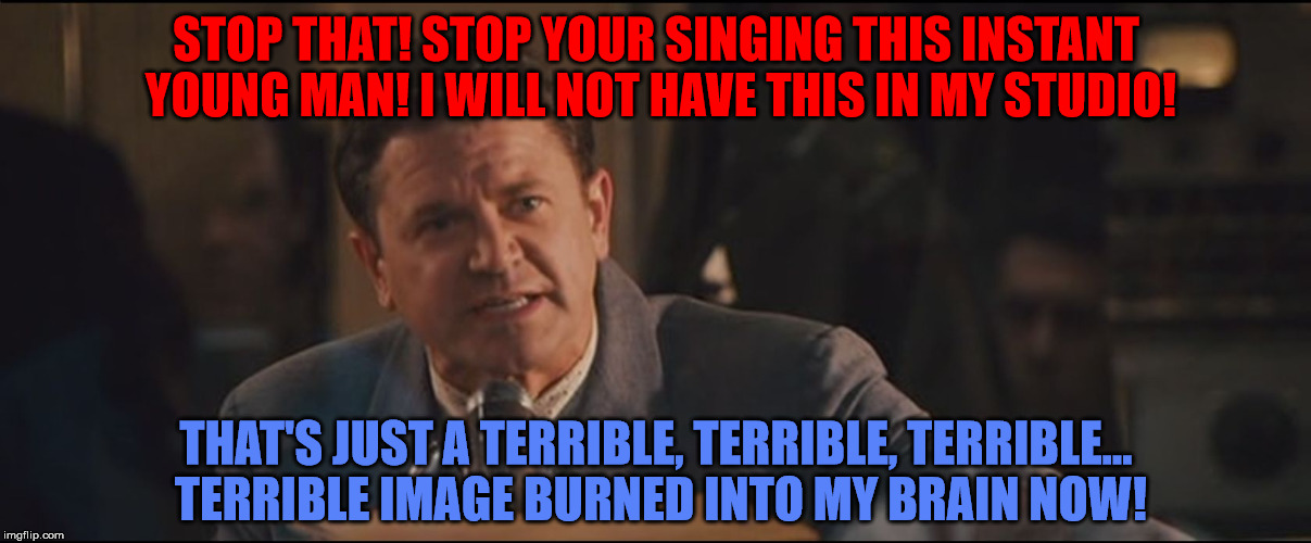 That's just a terrible, terrible, terrible... terrible X | STOP THAT! STOP YOUR SINGING THIS INSTANT YOUNG MAN! I WILL NOT HAVE THIS IN MY STUDIO! THAT'S JUST A TERRIBLE, TERRIBLE, TERRIBLE... TERRIB | image tagged in that's just a terrible terrible terrible... terrible x | made w/ Imgflip meme maker