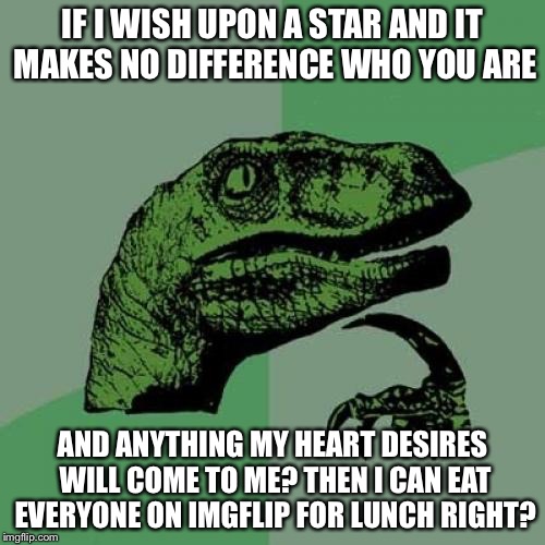 Philosoraptor Meme | IF I WISH UPON A STAR AND IT MAKES NO DIFFERENCE WHO YOU ARE; AND ANYTHING MY HEART DESIRES WILL COME TO ME? THEN I CAN EAT EVERYONE ON IMGFLIP FOR LUNCH RIGHT? | image tagged in memes,philosoraptor | made w/ Imgflip meme maker