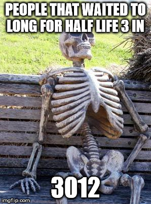 Waiting Skeleton | PEOPLE THAT WAITED TO LONG FOR HALF LIFE 3 IN; 3012 | image tagged in memes,waiting skeleton | made w/ Imgflip meme maker