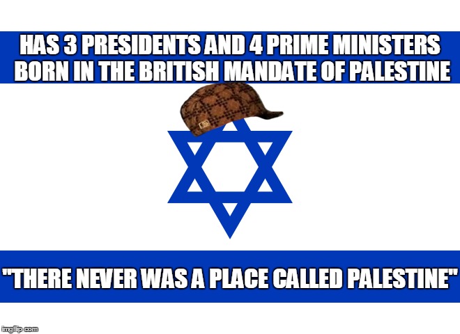 Scumbag Israel | HAS 3 PRESIDENTS AND 4 PRIME MINISTERS BORN IN THE BRITISH MANDATE OF PALESTINE; "THERE NEVER WAS A PLACE CALLED PALESTINE" | image tagged in scumbag,fuck,israel,palestine,president,lies | made w/ Imgflip meme maker