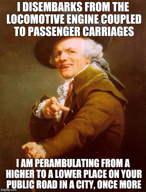 Everything but the Girl | I DISEMBARKS FROM THE LOCOMOTIVE ENGINE COUPLED TO PASSENGER CARRIAGES; I AM PERAMBULATING FROM A HIGHER TO A LOWER PLACE ON YOUR PUBLIC ROAD IN A CITY, ONCE MORE | image tagged in memes,joseph ducreux | made w/ Imgflip meme maker