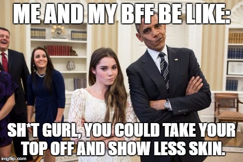 Maroney And Obama Not Impressed | ME AND MY BFF BE LIKE:; SH*T GURL, YOU COULD TAKE YOUR TOP OFF AND SHOW LESS SKIN. | image tagged in memes,maroney and obama not impressed | made w/ Imgflip meme maker