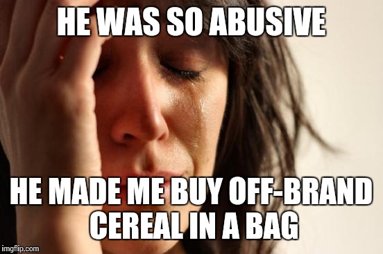 First World Problems Meme | HE WAS SO ABUSIVE HE MADE ME BUY OFF-BRAND CEREAL IN A BAG | image tagged in memes,first world problems | made w/ Imgflip meme maker