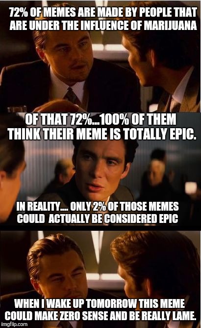 Deep thoughts...I think?  | 72% OF MEMES ARE MADE BY PEOPLE THAT ARE UNDER THE INFLUENCE OF MARIJUANA; OF THAT 72%...100% OF THEM THINK THEIR MEME IS TOTALLY EPIC. IN REALITY.... ONLY 2% OF THOSE MEMES COULD  ACTUALLY BE CONSIDERED EPIC; WHEN I WAKE UP TOMORROW THIS MEME COULD MAKE ZERO SENSE AND BE REALLY LAME. | image tagged in memes,inception,funny memes | made w/ Imgflip meme maker