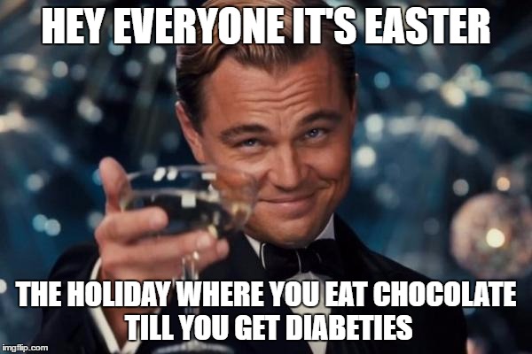 Leonardo Dicaprio Cheers | HEY EVERYONE IT'S EASTER; THE HOLIDAY WHERE YOU EAT CHOCOLATE TILL YOU GET DIABETIES | image tagged in memes,leonardo dicaprio cheers | made w/ Imgflip meme maker