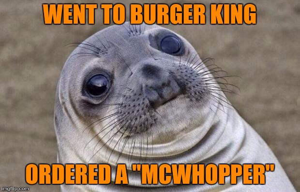 True story. | WENT TO BURGER KING; ORDERED A "MCWHOPPER" | image tagged in memes,awkward moment sealion | made w/ Imgflip meme maker