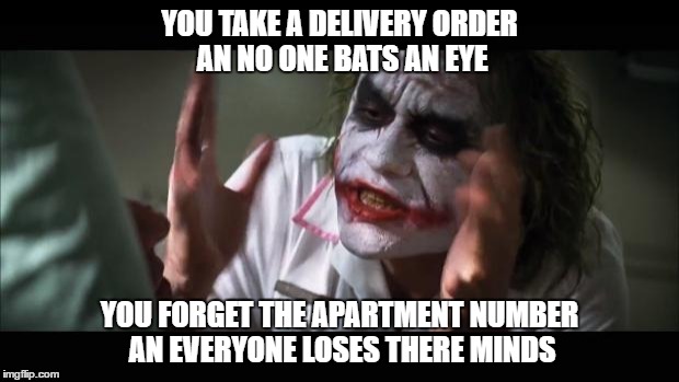 And everybody loses their minds | YOU TAKE A DELIVERY ORDER AN NO ONE BATS AN EYE; YOU FORGET THE APARTMENT NUMBER AN EVERYONE LOSES THERE MINDS | image tagged in memes,and everybody loses their minds | made w/ Imgflip meme maker
