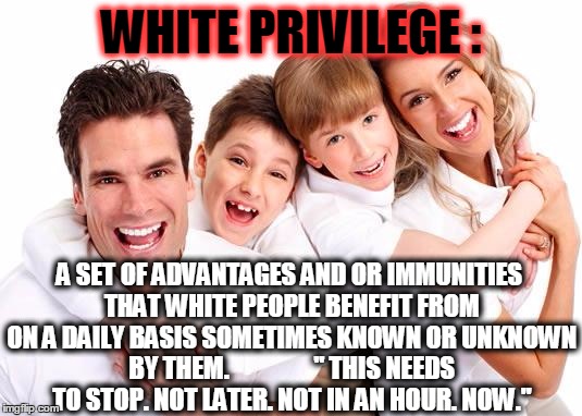 white privilege | WHITE PRIVILEGE :; A SET OF ADVANTAGES AND OR IMMUNITIES THAT WHITE PEOPLE BENEFIT FROM ON A DAILY BASIS SOMETIMES KNOWN OR UNKNOWN BY THEM.                 " THIS NEEDS TO STOP. NOT LATER. NOT IN AN HOUR. NOW." | image tagged in white privilege | made w/ Imgflip meme maker