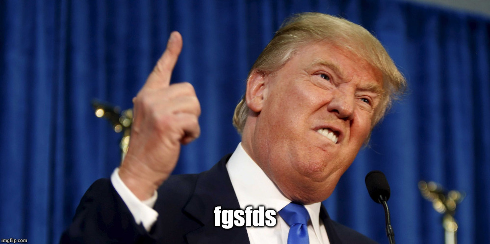 trump-fgsfds | fgsfds | image tagged in trump-fgsfds | made w/ Imgflip meme maker