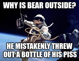 WHY IS BEAR OUTSIDE? HE MISTAKENLY THREW OUT A BOTTLE OF HIS PISS | made w/ Imgflip meme maker