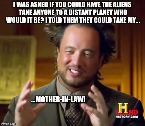 Ancient Aliens | I WAS ASKED IF YOU COULD HAVE THE ALIENS TAKE ANYONE TO A DISTANT PLANET WHO WOULD IT BE? I TOLD THEM THEY COULD TAKE MY... ...MOTHER-IN-LAW! | image tagged in memes,ancient aliens guy,ancient aliens,mother in law | made w/ Imgflip meme maker