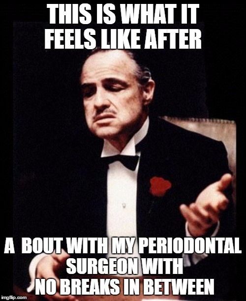 godfather | THIS IS WHAT IT FEELS LIKE AFTER; A  BOUT WITH MY PERIODONTAL SURGEON WITH NO BREAKS IN BETWEEN | image tagged in godfather | made w/ Imgflip meme maker