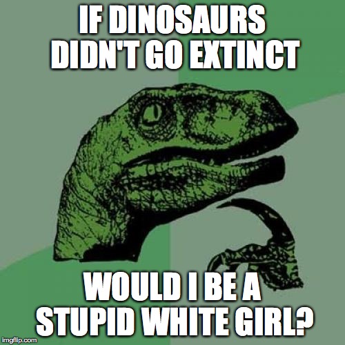 Philosoraptor | IF DINOSAURS DIDN'T GO EXTINCT; WOULD I BE A STUPID WHITE GIRL? | image tagged in memes,philosoraptor | made w/ Imgflip meme maker