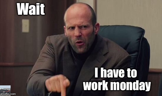 Wait.. What about |  Wait; I have to work monday | image tagged in jason statham | made w/ Imgflip meme maker